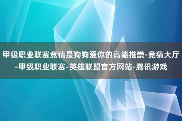 甲级职业联赛竞猜是狗狗爱你的高能推崇-竞猜大厅-甲级职业联赛-英雄联盟官方网站-腾讯游戏