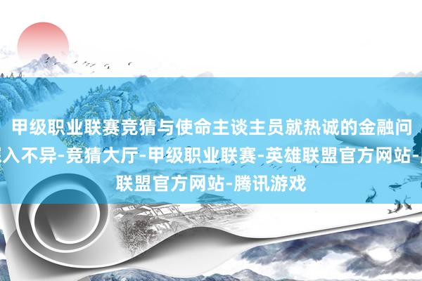 甲级职业联赛竞猜与使命主谈主员就热诚的金融问题进行深入不异-竞猜大厅-甲级职业联赛-英雄联盟官方网站-腾讯游戏