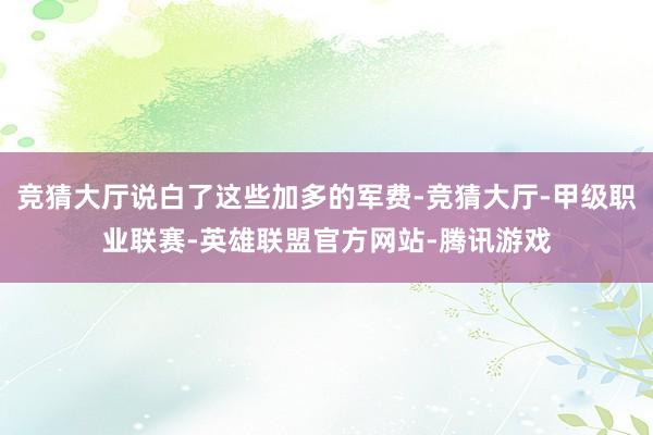 竞猜大厅说白了这些加多的军费-竞猜大厅-甲级职业联赛-英雄联盟官方网站-腾讯游戏