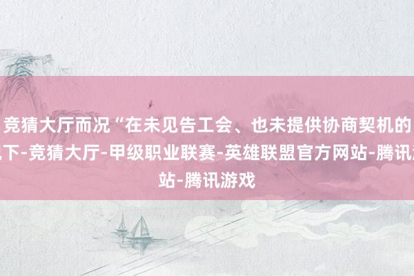 竞猜大厅而况“在未见告工会、也未提供协商契机的情况下-竞猜大厅-甲级职业联赛-英雄联盟官方网站-腾讯游戏