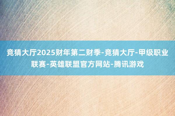 竞猜大厅2025财年第二财季-竞猜大厅-甲级职业联赛-英雄联盟官方网站-腾讯游戏