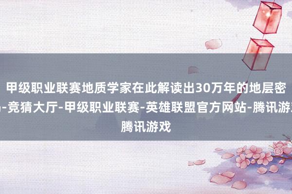 甲级职业联赛地质学家在此解读出30万年的地层密码-竞猜大厅-甲级职业联赛-英雄联盟官方网站-腾讯游戏