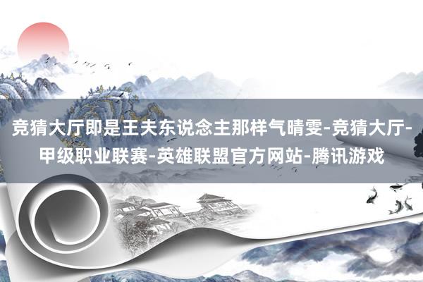 竞猜大厅即是王夫东说念主那样气晴雯-竞猜大厅-甲级职业联赛-英雄联盟官方网站-腾讯游戏