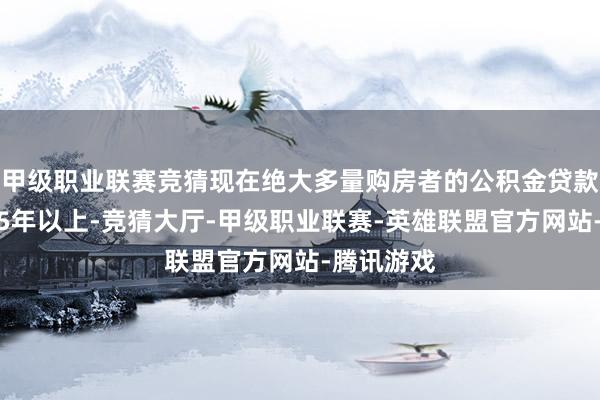 甲级职业联赛竞猜现在绝大多量购房者的公积金贷款期限是在5年以上-竞猜大厅-甲级职业联赛-英雄联盟官方网站-腾讯游戏
