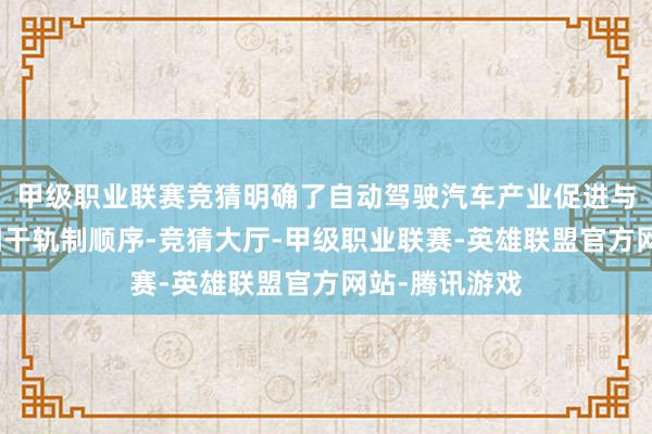 甲级职业联赛竞猜明确了自动驾驶汽车产业促进与模范管制的相干轨制顺序-竞猜大厅-甲级职业联赛-英雄联盟官方网站-腾讯游戏