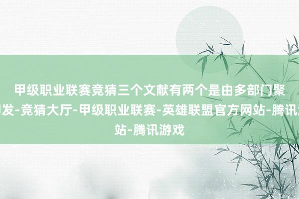 甲级职业联赛竞猜　　三个文献有两个是由多部门聚拢印发-竞猜大厅-甲级职业联赛-英雄联盟官方网站-腾讯游戏
