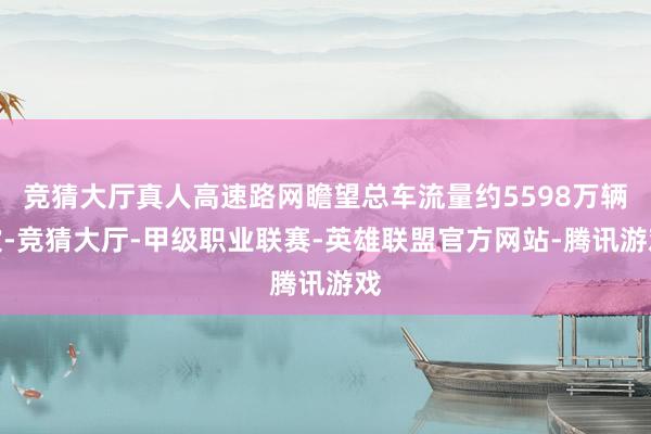 竞猜大厅真人高速路网瞻望总车流量约5598万辆次-竞猜大厅-甲级职业联赛-英雄联盟官方网站-腾讯游戏
