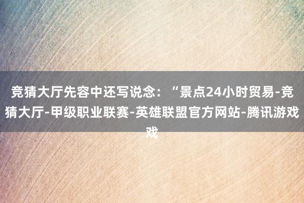 竞猜大厅先容中还写说念：“景点24小时贸易-竞猜大厅-甲级职业联赛-英雄联盟官方网站-腾讯游戏