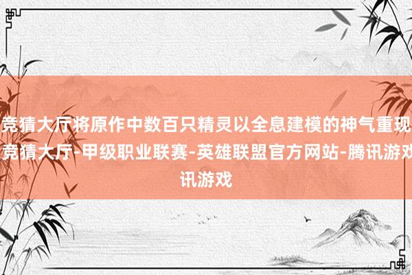 竞猜大厅将原作中数百只精灵以全息建模的神气重现-竞猜大厅-甲级职业联赛-英雄联盟官方网站-腾讯游戏