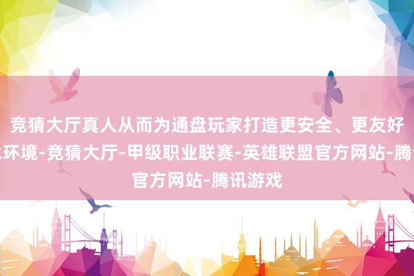 竞猜大厅真人从而为通盘玩家打造更安全、更友好的游戏环境-竞猜大厅-甲级职业联赛-英雄联盟官方网站-腾讯游戏