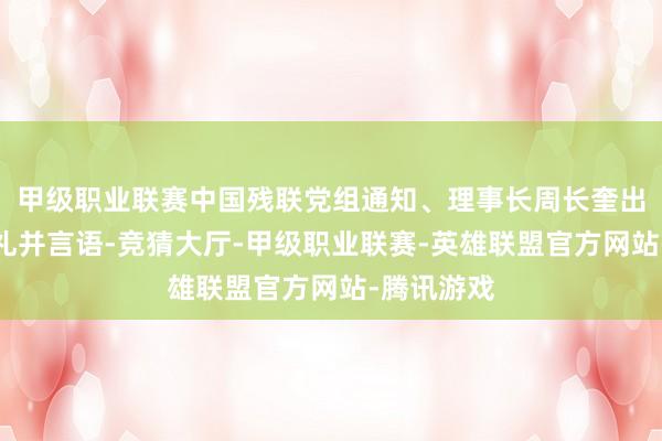 甲级职业联赛中国残联党组通知、理事长周长奎出席礼聘典礼并言语-竞猜大厅-甲级职业联赛-英雄联盟官方网站-腾讯游戏