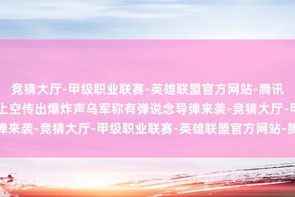 竞猜大厅-甲级职业联赛-英雄联盟官方网站-腾讯游戏\n原标题：基辅上空传出爆炸声乌军称有弹说念导弹来袭-竞猜大厅-甲级职业联赛-英雄联盟官方网站-腾讯游戏