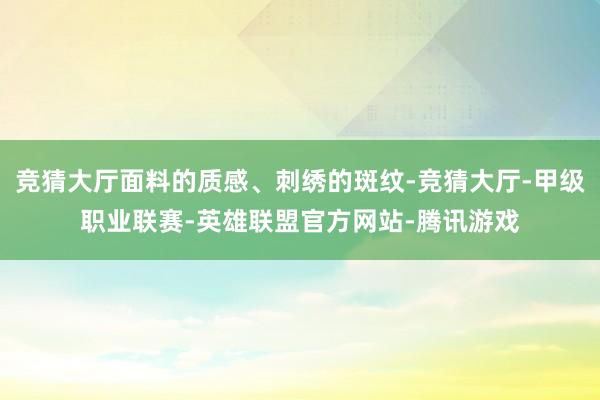 竞猜大厅面料的质感、刺绣的斑纹-竞猜大厅-甲级职业联赛-英雄联盟官方网站-腾讯游戏