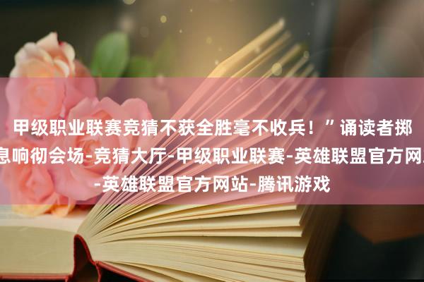 甲级职业联赛竞猜不获全胜毫不收兵！”诵读者掷地赋声的声息响彻会场-竞猜大厅-甲级职业联赛-英雄联盟官方网站-腾讯游戏
