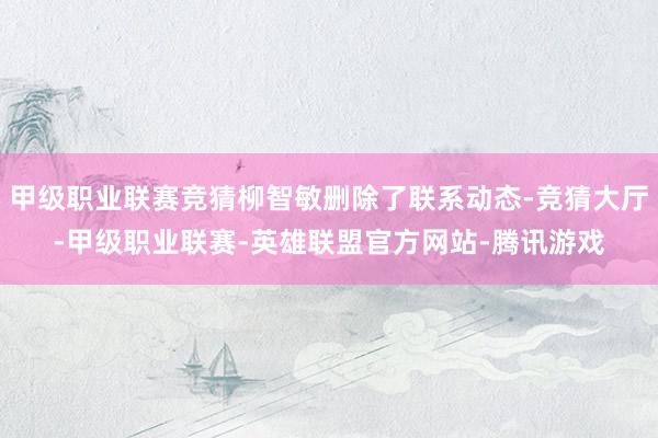 甲级职业联赛竞猜柳智敏删除了联系动态-竞猜大厅-甲级职业联赛-英雄联盟官方网站-腾讯游戏