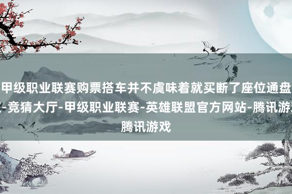 甲级职业联赛购票搭车并不虞味着就买断了座位通盘权-竞猜大厅-甲级职业联赛-英雄联盟官方网站-腾讯游戏