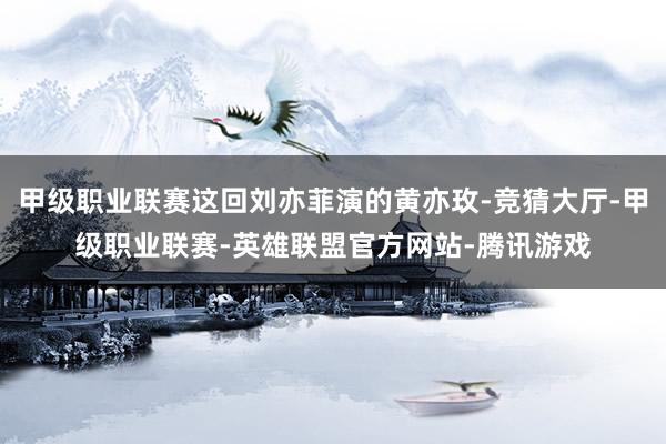 甲级职业联赛这回刘亦菲演的黄亦玫-竞猜大厅-甲级职业联赛-英雄联盟官方网站-腾讯游戏