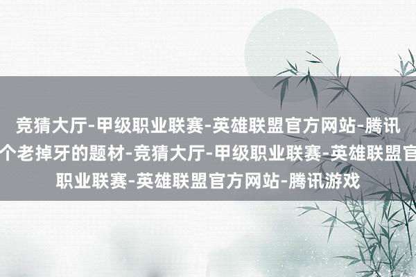 竞猜大厅-甲级职业联赛-英雄联盟官方网站-腾讯游戏但“复仇”这个老掉牙的题材-竞猜大厅-甲级职业联赛-英雄联盟官方网站-腾讯游戏