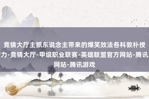 竞猜大厅主抓东说念主带来的爆笑效法各科敦朴授课智力-竞猜大厅-甲级职业联赛-英雄联盟官方网站-腾讯游戏