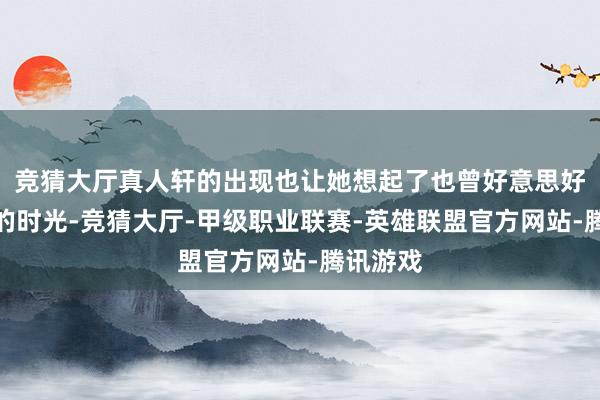 竞猜大厅真人轩的出现也让她想起了也曾好意思好也心碎的时光-竞猜大厅-甲级职业联赛-英雄联盟官方网站-腾讯游戏