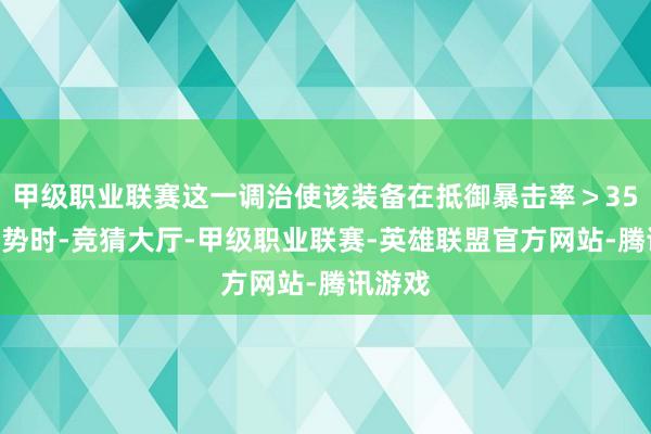 甲级职业联赛这一调治使该装备在抵御暴击率＞35%的声势时-竞猜大厅-甲级职业联赛-英雄联盟官方网站-腾讯游戏