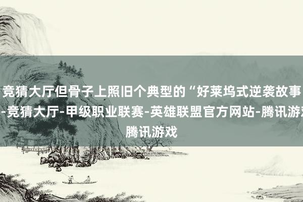 竞猜大厅但骨子上照旧个典型的“好莱坞式逆袭故事”-竞猜大厅-甲级职业联赛-英雄联盟官方网站-腾讯游戏