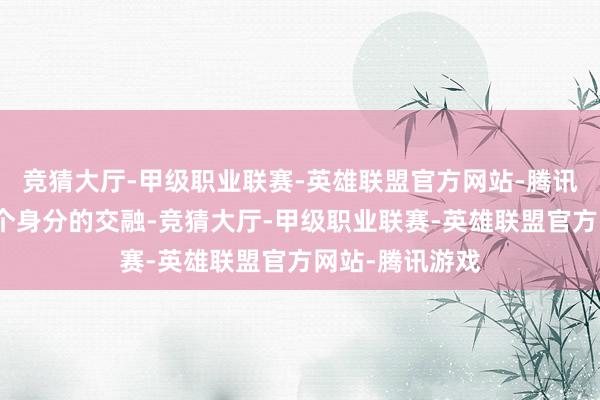 竞猜大厅-甲级职业联赛-英雄联盟官方网站-腾讯游戏通过这几个身分的交融-竞猜大厅-甲级职业联赛-英雄联盟官方网站-腾讯游戏