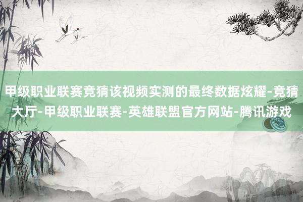 甲级职业联赛竞猜该视频实测的最终数据炫耀-竞猜大厅-甲级职业联赛-英雄联盟官方网站-腾讯游戏
