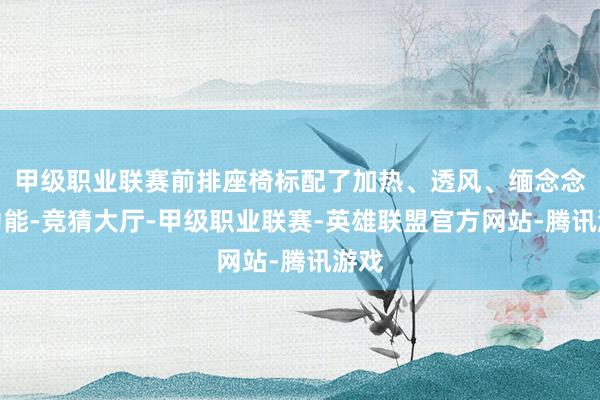 甲级职业联赛前排座椅标配了加热、透风、缅念念等功能-竞猜大厅-甲级职业联赛-英雄联盟官方网站-腾讯游戏