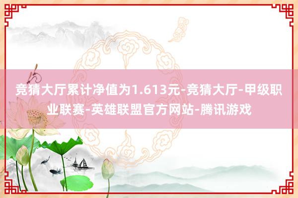 竞猜大厅累计净值为1.613元-竞猜大厅-甲级职业联赛-英雄联盟官方网站-腾讯游戏