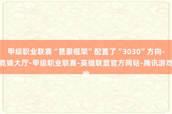 甲级职业联赛“昆蒙框架”配置了“3030”方向-竞猜大厅-甲级职业联赛-英雄联盟官方网站-腾讯游戏