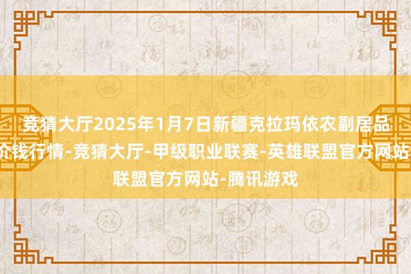 竞猜大厅2025年1月7日新疆克拉玛依农副居品批发阛阓价钱行情-竞猜大厅-甲级职业联赛-英雄联盟官方网站-腾讯游戏