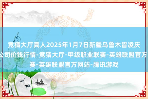 竞猜大厅真人2025年1月7日新疆乌鲁木皆凌庆蔬菜果品有限公司价钱行情-竞猜大厅-甲级职业联赛-英雄联盟官方网站-腾讯游戏