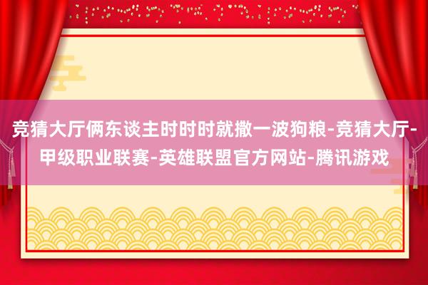 竞猜大厅俩东谈主时时时就撒一波狗粮-竞猜大厅-甲级职业联赛-英雄联盟官方网站-腾讯游戏