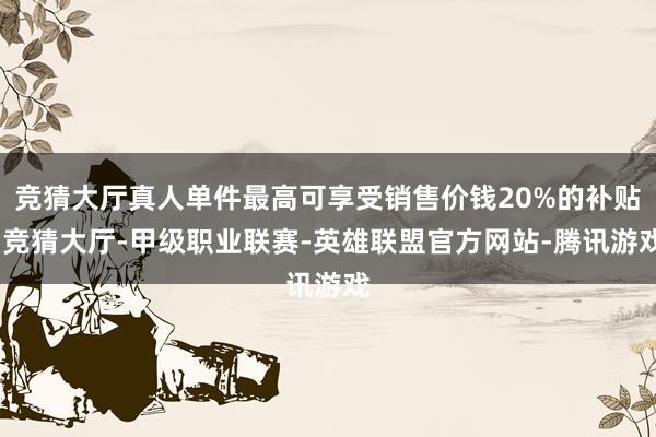竞猜大厅真人单件最高可享受销售价钱20%的补贴-竞猜大厅-甲级职业联赛-英雄联盟官方网站-腾讯游戏