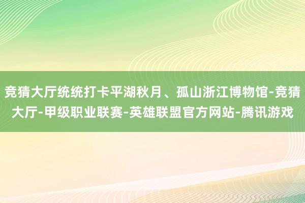 竞猜大厅统统打卡平湖秋月、孤山浙江博物馆-竞猜大厅-甲级职业联赛-英雄联盟官方网站-腾讯游戏