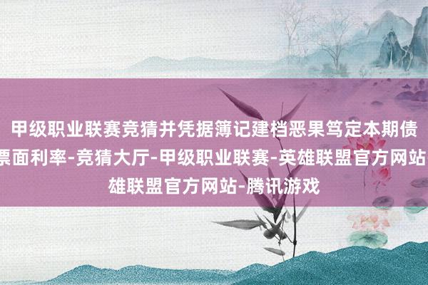 甲级职业联赛竞猜并凭据簿记建档恶果笃定本期债券的最终票面利率-竞猜大厅-甲级职业联赛-英雄联盟官方网站-腾讯游戏