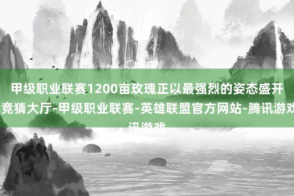 甲级职业联赛1200亩玫瑰正以最强烈的姿态盛开-竞猜大厅-甲级职业联赛-英雄联盟官方网站-腾讯游戏