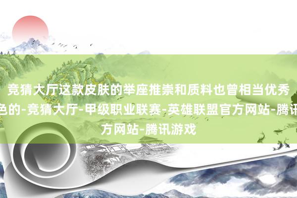 竞猜大厅这款皮肤的举座推崇和质料也曾相当优秀和出色的-竞猜大厅-甲级职业联赛-英雄联盟官方网站-腾讯游戏