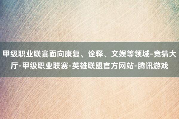 甲级职业联赛面向康复、诠释、文娱等领域-竞猜大厅-甲级职业联赛-英雄联盟官方网站-腾讯游戏