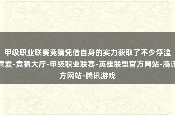 甲级职业联赛竞猜凭借自身的实力获取了不少浮滥者的喜爱-竞猜大厅-甲级职业联赛-英雄联盟官方网站-腾讯游戏