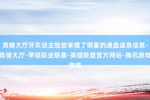竞猜大厅牙东谈主险些掌捏了明星的通盘遑急信息-竞猜大厅-甲级职业联赛-英雄联盟官方网站-腾讯游戏