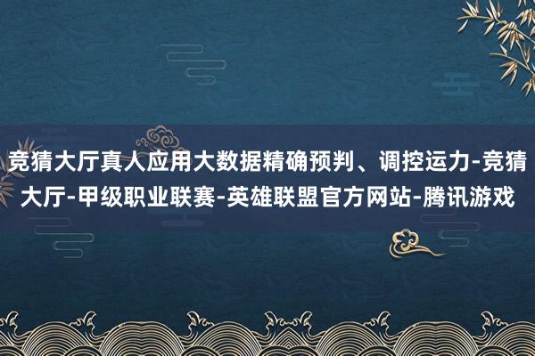 竞猜大厅真人应用大数据精确预判、调控运力-竞猜大厅-甲级职业联赛-英雄联盟官方网站-腾讯游戏