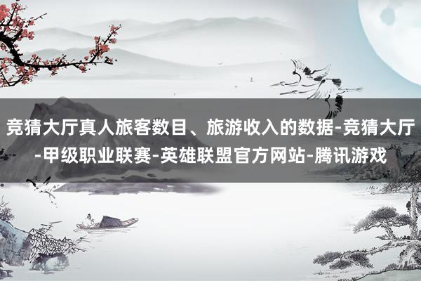 竞猜大厅真人旅客数目、旅游收入的数据-竞猜大厅-甲级职业联赛-英雄联盟官方网站-腾讯游戏