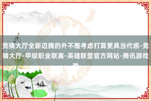 竞猜大厅全新迈腾的外不雅考虑打算更具当代感-竞猜大厅-甲级职业联赛-英雄联盟官方网站-腾讯游戏