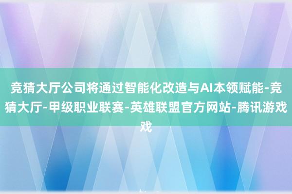竞猜大厅公司将通过智能化改造与AI本领赋能-竞猜大厅-甲级职业联赛-英雄联盟官方网站-腾讯游戏