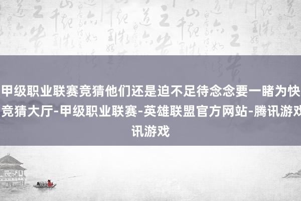 甲级职业联赛竞猜他们还是迫不足待念念要一睹为快-竞猜大厅-甲级职业联赛-英雄联盟官方网站-腾讯游戏