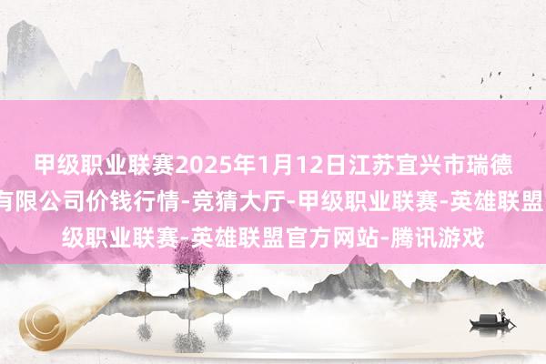 甲级职业联赛2025年1月12日江苏宜兴市瑞德蔬菜果品批发阛阓有限公司价钱行情-竞猜大厅-甲级职业联赛-英雄联盟官方网站-腾讯游戏