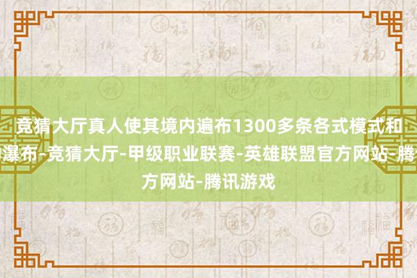 竞猜大厅真人使其境内遍布1300多条各式模式和大小的瀑布-竞猜大厅-甲级职业联赛-英雄联盟官方网站-腾讯游戏