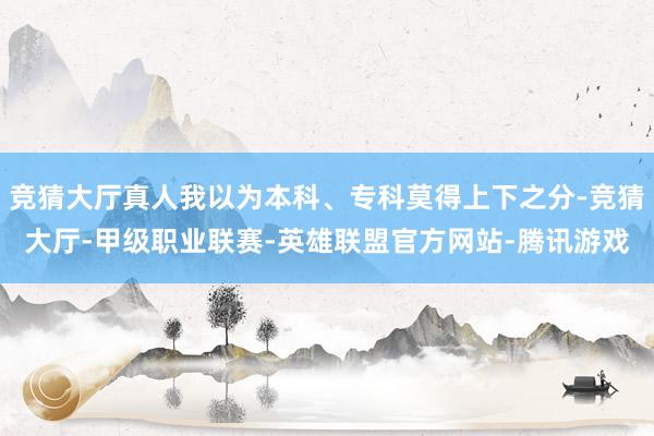 竞猜大厅真人我以为本科、专科莫得上下之分-竞猜大厅-甲级职业联赛-英雄联盟官方网站-腾讯游戏